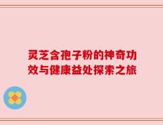 灵芝含孢子粉的神奇功效与健康益处探索之旅