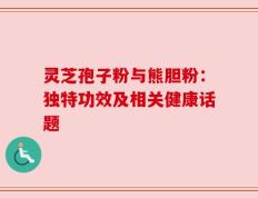 灵芝孢子粉与熊胆粉：独特功效及相关健康话题