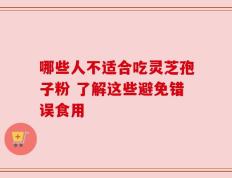 哪些人不适合吃灵芝孢子粉 了解这些避免错误食用