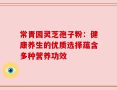 常青园灵芝孢子粉：健康养生的优质选择蕴含多种营养功效