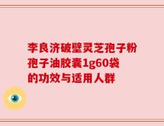 李良济破壁灵芝孢子粉孢子油胶囊1g60袋的功效与适用人群