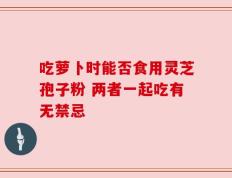 吃萝卜时能否食用灵芝孢子粉 两者一起吃有无禁忌