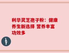 利华灵芝孢子粉：健康养生新选择 营养丰富功效多