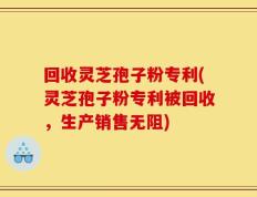 回收灵芝孢子粉专利(灵芝孢子粉专利被回收，生产销售无阻)