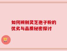 如何辨别灵芝孢子粉的优劣与品质秘密探讨