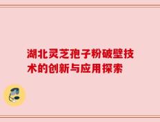 湖北灵芝孢子粉破壁技术的创新与应用探索
