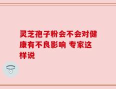 灵芝孢子粉会不会对健康有不良影响 专家这样说