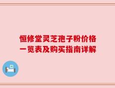 恒修堂灵芝孢子粉价格一览表及购买指南详解