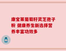 康宝莱葡萄籽灵芝孢子粉 健康养生新选择营养丰富功效多