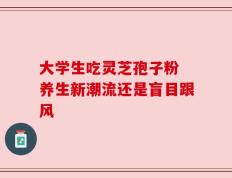 大学生吃灵芝孢子粉 养生新潮流还是盲目跟风