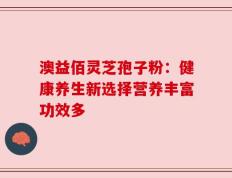 澳益佰灵芝孢子粉：健康养生新选择营养丰富功效多