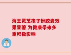 海王灵芝孢子粉胶囊效果显著 为健康带来多重积极影响