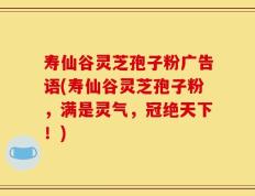 寿仙谷灵芝孢子粉广告语(寿仙谷灵芝孢子粉，满是灵气，冠绝天下！)