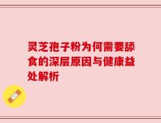 灵芝孢子粉为何需要舔食的深层原因与健康益处解析