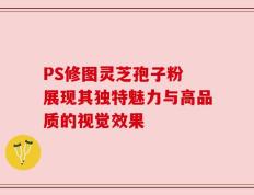 PS修图灵芝孢子粉 展现其独特魅力与高品质的视觉效果