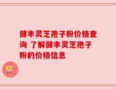 健丰灵芝孢子粉价格查询 了解健丰灵芝孢子粉的价格信息