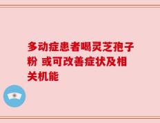 多动症患者喝灵芝孢子粉 或可改善症状及相关机能