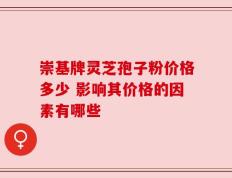 崇基牌灵芝孢子粉价格多少 影响其价格的因素有哪些