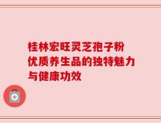 桂林宏旺灵芝孢子粉 优质养生品的独特魅力与健康功效