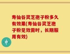 寿仙谷灵芝孢子粉多久有效果(寿仙谷灵芝孢子粉见效需时，长期服用有效)