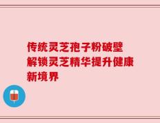 传统灵芝孢子粉破壁 解锁灵芝精华提升健康新境界