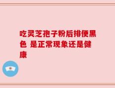 吃灵芝孢子粉后排便黑色 是正常现象还是健康