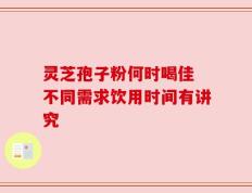 灵芝孢子粉何时喝佳 不同需求饮用时间有讲究