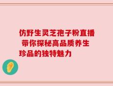 仿野生灵芝孢子粉直播 带你探秘高品质养生珍品的独特魅力