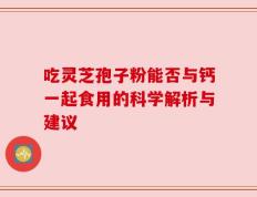吃灵芝孢子粉能否与钙一起食用的科学解析与建议