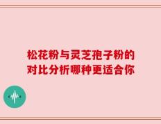 松花粉与灵芝孢子粉的对比分析哪种更适合你
