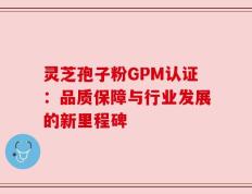 灵芝孢子粉GPM认证：品质保障与行业发展的新里程碑