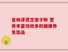 吉林泽灵芝孢子粉 营养丰富功效多的健康养生佳品