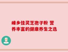 峰乡佳灵芝孢子粉 营养丰富的健康养生之选
