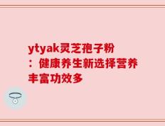 ytyak灵芝孢子粉：健康养生新选择营养丰富功效多