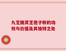 九芝图灵芝孢子粉的功效与价值及其独特之处