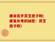 康命百岁灵芝孢子粉(康复长寿的秘密：灵芝孢子粉)