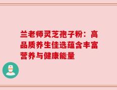 兰老师灵芝孢子粉：高品质养生佳选蕴含丰富营养与健康能量