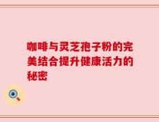 咖啡与灵芝孢子粉的完美结合提升健康活力的秘密