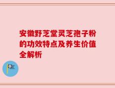 安徽野芝堂灵芝孢子粉的功效特点及养生价值全解析