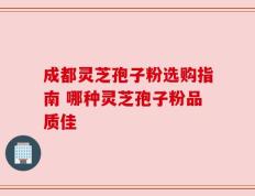 成都灵芝孢子粉选购指南 哪种灵芝孢子粉品质佳
