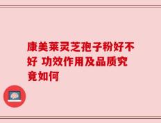 康美莱灵芝孢子粉好不好 功效作用及品质究竟如何