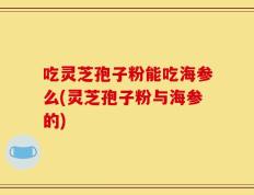 吃灵芝孢子粉能吃海参么(灵芝孢子粉与海参的)