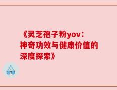《灵芝孢子粉yov：神奇功效与健康价值的深度探索》