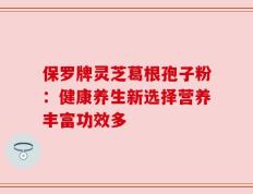 保罗牌灵芝葛根孢子粉：健康养生新选择营养丰富功效多