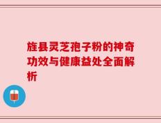 旌县灵芝孢子粉的神奇功效与健康益处全面解析