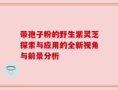 带孢子粉的野生紫灵芝探索与应用的全新视角与前景分析