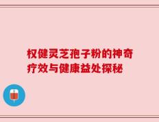 权健灵芝孢子粉的神奇疗效与健康益处探秘