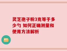 灵芝孢子粉3克等于多少勺 如何正确测量和使用方法解析
