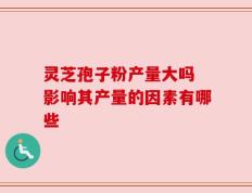 灵芝孢子粉产量大吗 影响其产量的因素有哪些