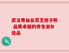 武义寿仙谷灵芝孢子粉 品质卓越的养生滋补佳品